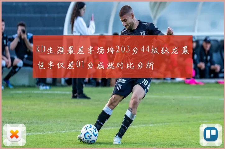 KD生涯最差季场均203分44板狄龙最佳季仅差01分成就对比分析