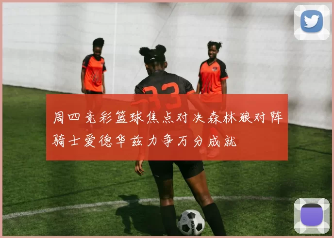周四竞彩篮球焦点对决森林狼对阵骑士爱德华兹力争万分成就