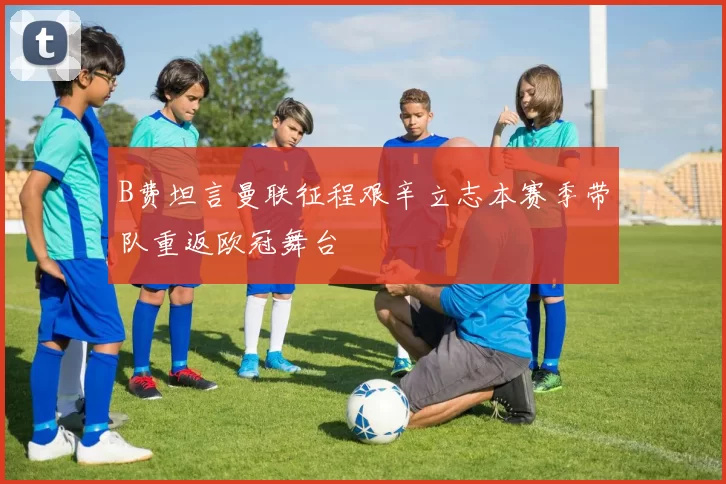 B费坦言曼联征程艰辛立志本赛季带队重返欧冠舞台