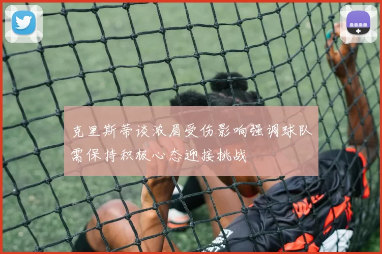 克里斯蒂谈浓眉受伤影响强调球队需保持积极心态迎接挑战