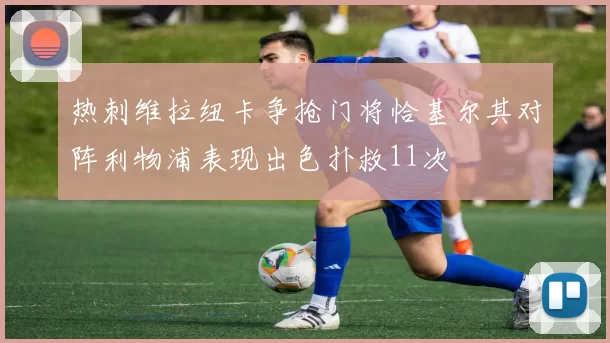 热刺维拉纽卡争抢门将恰基尔其对阵利物浦表现出色扑救11次