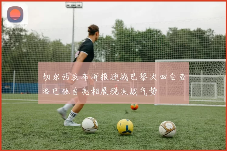 切尔西发布海报迎战巴黎次回合查洛巴独自亮相展现决战气势