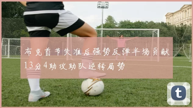 布克首节失准后强势反弹半场贡献13分4助攻助队逆转局势
