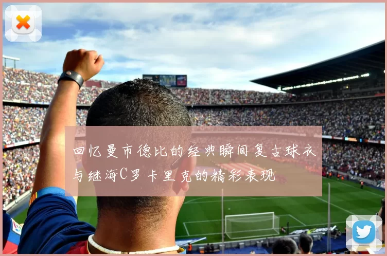 回忆曼市德比的经典瞬间复古球衣与继海C罗卡里克的精彩表现