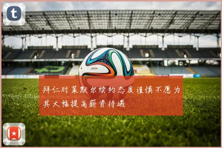 拜仁对莱默尔续约态度谨慎不愿为其大幅提高薪资待遇