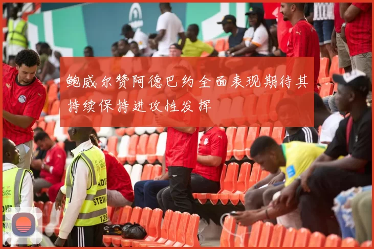 鲍威尔赞阿德巴约全面表现期待其持续保持进攻性发挥