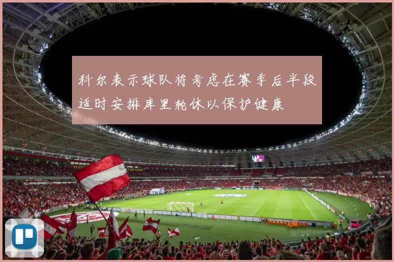 科尔表示球队将考虑在赛季后半段适时安排库里轮休以保护健康
