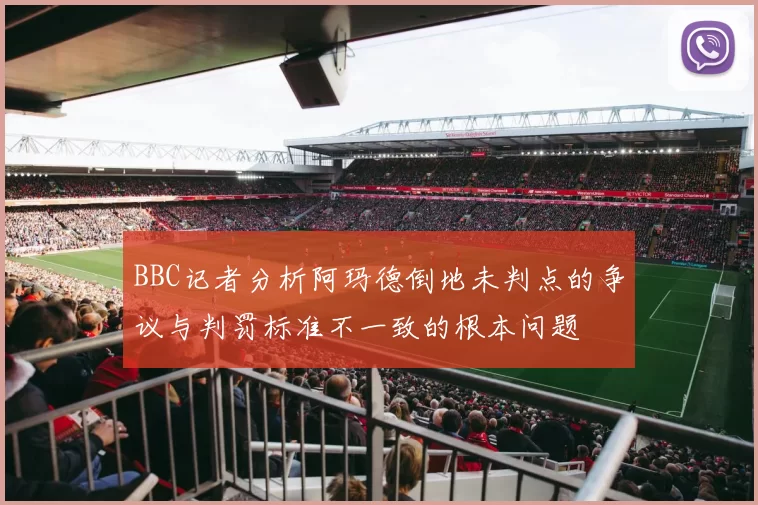 BBC记者分析阿玛德倒地未判点的争议与判罚标准不一致的根本问题