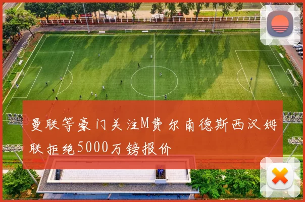 曼联等豪门关注M费尔南德斯西汉姆联拒绝5000万镑报价