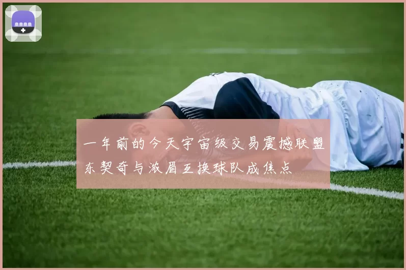 一年前的今天宇宙级交易震撼联盟东契奇与浓眉互换球队成焦点