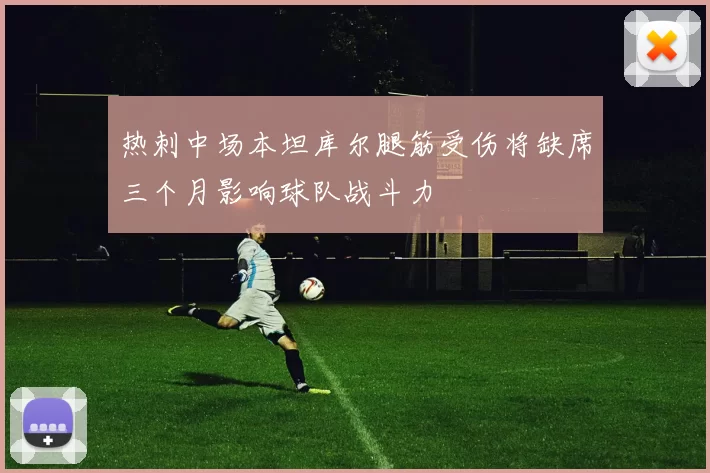 热刺中场本坦库尔腿筋受伤将缺席三个月影响球队战斗力
