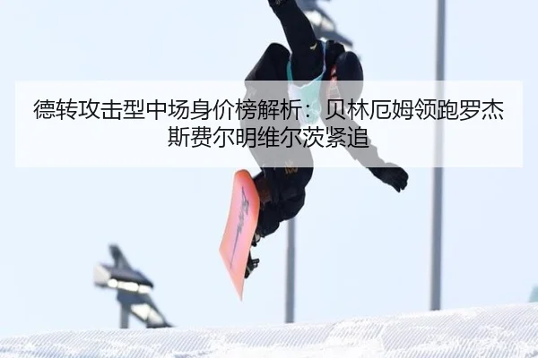 德转攻击型中场身价榜解析:贝林厄姆领跑罗杰斯费尔明维尔茨紧追 - ManBetX