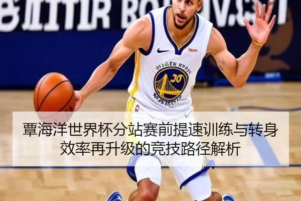覃海洋世界杯分站赛前提速训练与转身效率再升级的竞技路径解析 - SPORTS